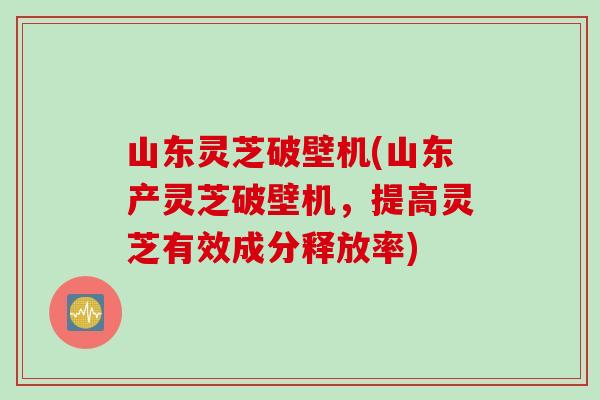 山东灵芝破壁机(山东产灵芝破壁机，提高灵芝有效成分释放率)