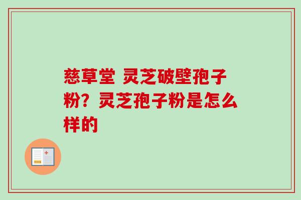 慈草堂 灵芝破壁孢子粉？灵芝孢子粉是怎么样的