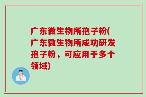 广东微生物所孢子粉(广东微生物所成功研发孢子粉，可应用于多个领域)