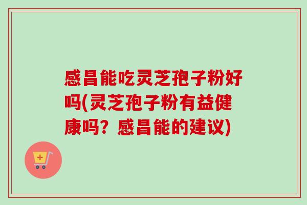 感昌能吃灵芝孢子粉好吗(灵芝孢子粉有益健康吗？感昌能的建议)