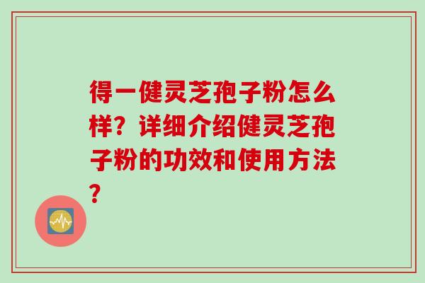 得一健灵芝孢子粉怎么样？详细介绍健灵芝孢子粉的功效和使用方法？