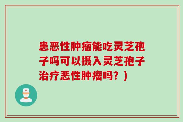 患恶性肿瘤能吃灵芝孢子吗可以摄入灵芝孢子治疗恶性肿瘤吗？)