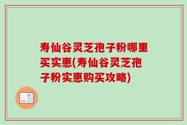 寿仙谷灵芝孢子粉哪里买实惠(寿仙谷灵芝孢子粉实惠购买攻略)
