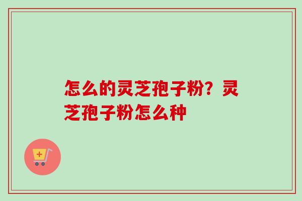 怎么的灵芝孢子粉？灵芝孢子粉怎么种