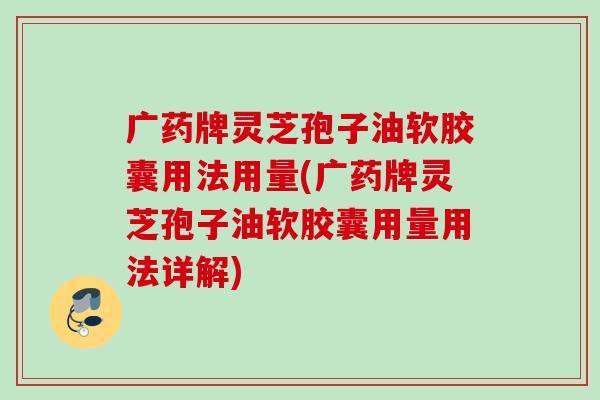 广药牌灵芝孢子油软胶囊用法用量(广药牌灵芝孢子油软胶囊用量用法详解)