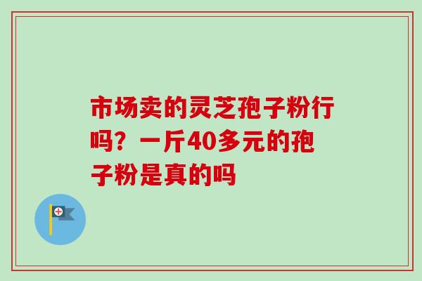 市场卖的灵芝孢子粉行吗？一斤40多元的孢子粉是真的吗