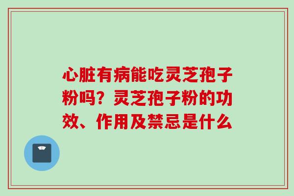 心脏有病能吃灵芝孢子粉吗？灵芝孢子粉的功效、作用及禁忌是什么