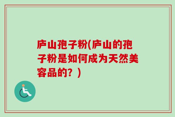 庐山孢子粉(庐山的孢子粉是如何成为天然美容品的？)