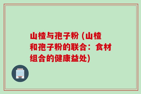 山楂与孢子粉 (山楂和孢子粉的联合：食材组合的健康益处)