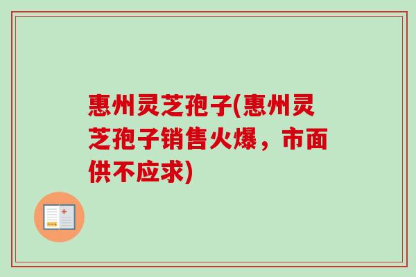 惠州灵芝孢子(惠州灵芝孢子销售火爆，市面供不应求)