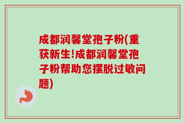 成都润馨堂孢子粉(重获新生!成都润馨堂孢子粉帮助您摆脱过敏问题)