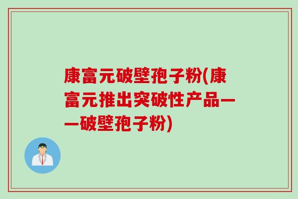 康富元破壁孢子粉(康富元推出突破性产品——破壁孢子粉) 康富元破壁孢子粉(康富元推出突破性产品——破壁孢子粉)