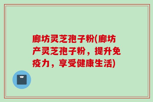廊坊灵芝孢子粉(廊坊产灵芝孢子粉，提升免疫力，享受健康生活)