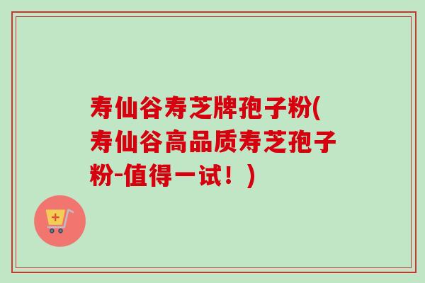 寿仙谷寿芝牌孢子粉(寿仙谷高品质寿芝孢子粉-值得一试！)