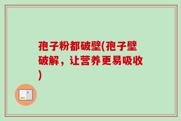 孢子粉都破壁(孢子壁破解，让营养更易吸收)