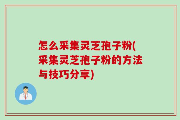 怎么采集灵芝孢子粉(采集灵芝孢子粉的方法与技巧分享)