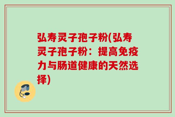 弘寿灵子孢子粉(弘寿灵子孢子粉：提高免疫力与肠道健康的天然选择)