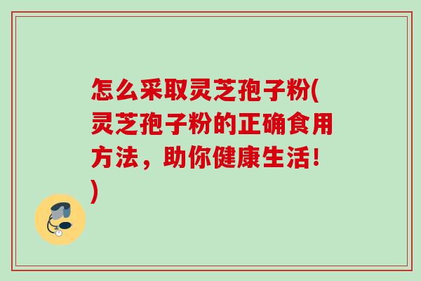 怎么采取灵芝孢子粉(灵芝孢子粉的正确食用方法，助你健康生活！)