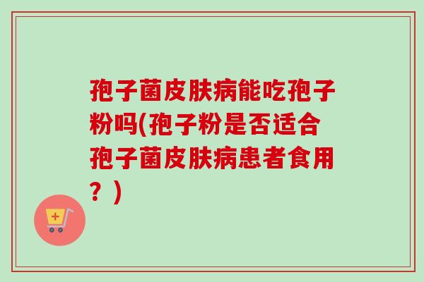 孢子菌皮肤病能吃孢子粉吗(孢子粉是否适合孢子菌皮肤病患者食用？)