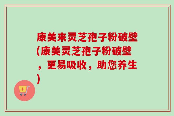 康美来灵芝孢子粉破壁(康美灵芝孢子粉破壁,更易吸收,助您养生) 康美来灵芝孢子粉破壁(康美灵芝孢子粉破壁,更易吸收,助您养生)