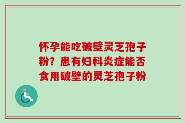 怀孕能吃破壁灵芝孢子粉？患有妇科炎症能否食用破壁的灵芝孢子粉