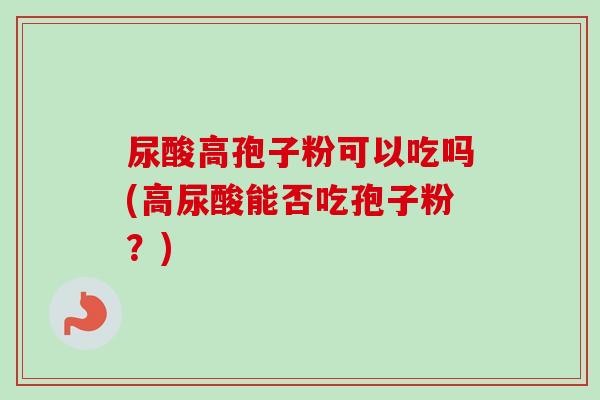 尿酸高孢子粉可以吃吗(高尿酸能否吃孢子粉？)