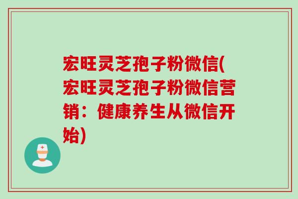 宏旺灵芝孢子粉微信(宏旺灵芝孢子粉微信营销：健康养生从微信开始)