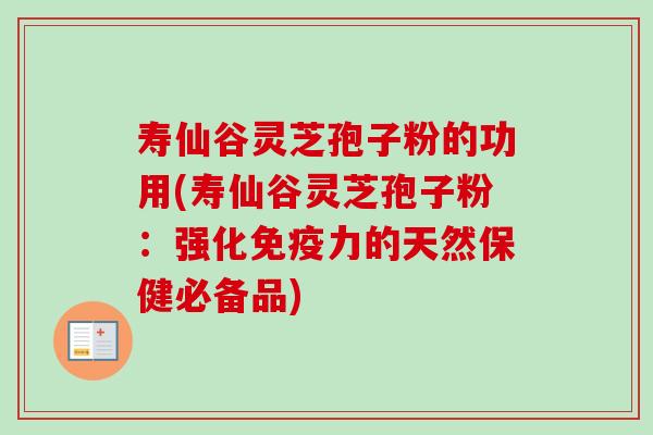 寿仙谷灵芝孢子粉的功用(寿仙谷灵芝孢子粉：强化免疫力的天然保健必备品)