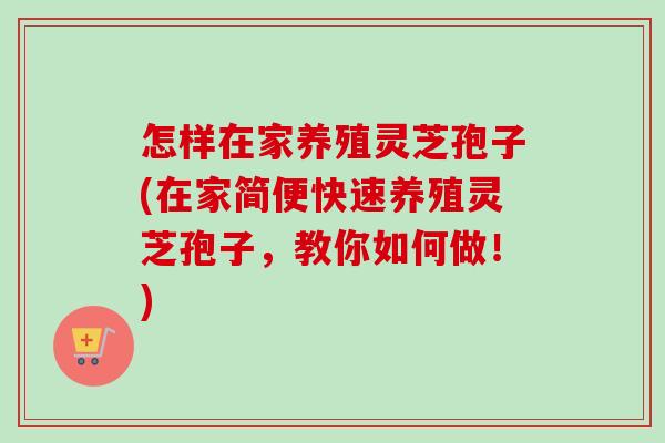 怎样在家养殖灵芝孢子(在家简便快速养殖灵芝孢子,教你如何做!) 怎样在家养殖灵芝孢子(在家简便快速养殖灵芝孢子,教你如何做!)
