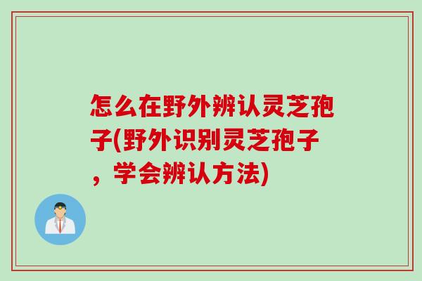 怎么在野外辨认灵芝孢子(野外识别灵芝孢子，学会辨认方法)