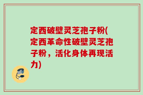 定西破壁灵芝孢子粉(定西革命性破壁灵芝孢子粉，活化身体再现活力)