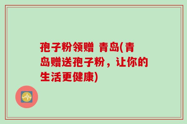 孢子粉领赠 青岛(青岛赠送孢子粉，让你的生活更健康)