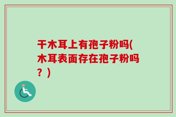 干木耳上有孢子粉吗(木耳表面存在孢子粉吗？)