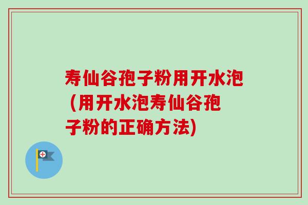 寿仙谷孢子粉用开水泡 (用开水泡寿仙谷孢子粉的正确方法)