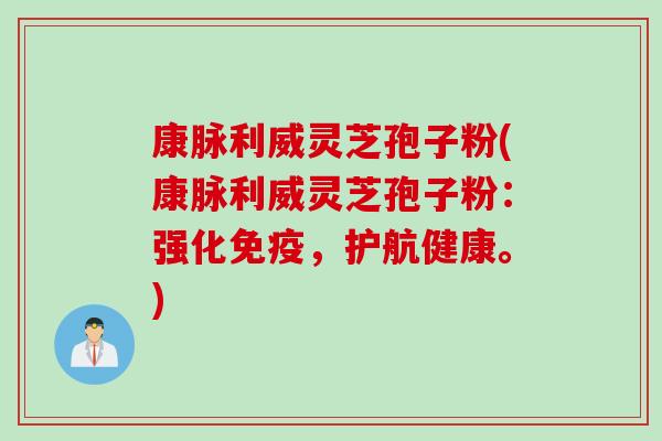康脉利威灵芝孢子粉(康脉利威灵芝孢子粉：强化免疫，护航健康。)