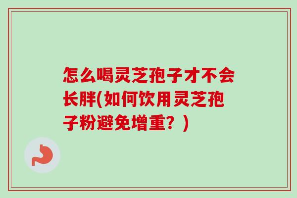 怎么喝灵芝孢子才不会长胖(如何饮用灵芝孢子粉避免增重？)
