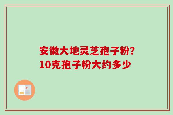 安徽大地灵芝孢子粉？10克孢子粉大约多少
