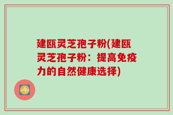 建瓯灵芝孢子粉(建瓯灵芝孢子粉:提高免疫力的自然健康选择) 建瓯灵芝孢子粉(建瓯灵芝孢子粉:提高免疫力的自然健康选择)