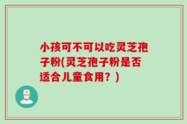 小孩可不可以吃灵芝孢子粉(灵芝孢子粉是否适合儿童食用？)