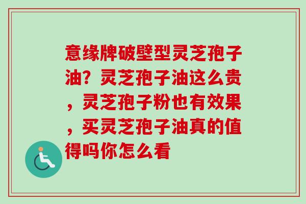 意缘牌破壁型灵芝孢子油？灵芝孢子油这么贵，灵芝孢子粉也有效果，买灵芝孢子油真的值得吗你怎么看