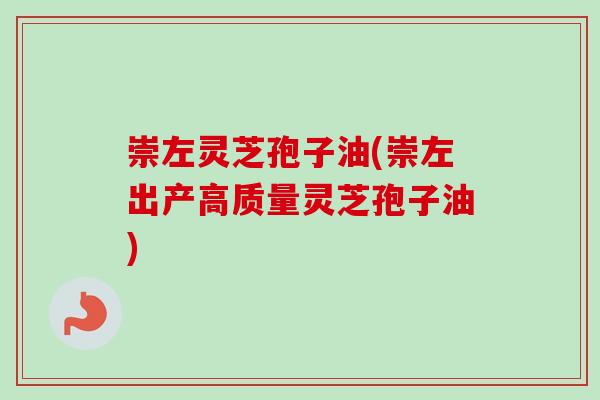崇左灵芝孢子油(崇左出产高质量灵芝孢子油)