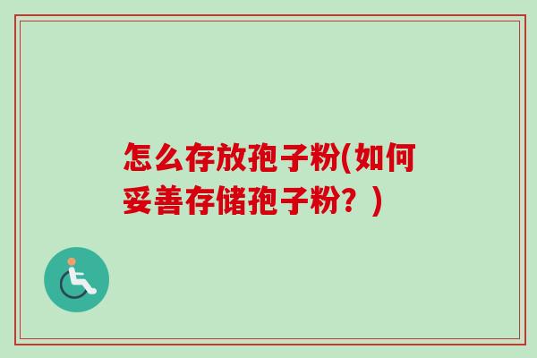 怎么存放孢子粉(如何妥善存储孢子粉？)