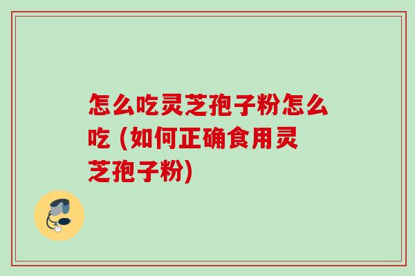 怎么吃灵芝孢子粉怎么吃 (如何正确食用灵芝孢子粉)
