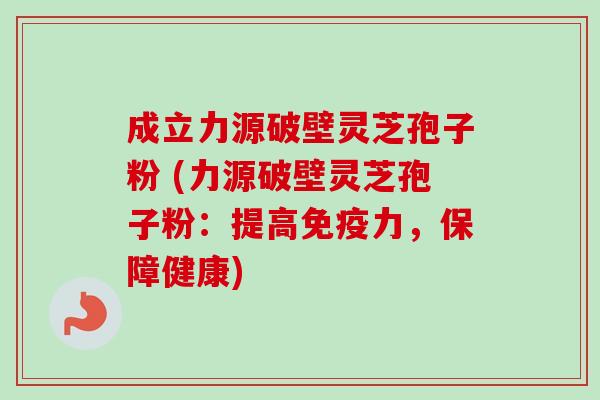 成立力源破壁灵芝孢子粉 (力源破壁灵芝孢子粉：提高免疫力，保障健康)
