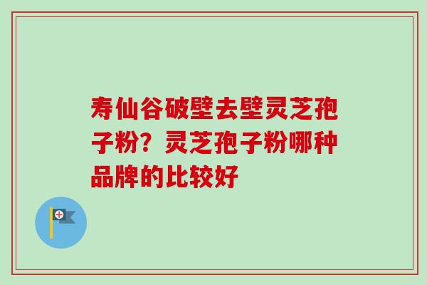 寿仙谷破壁去壁灵芝孢子粉？灵芝孢子粉哪种品牌的比较好