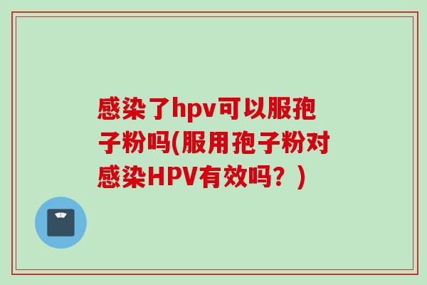 感染了hpv可以服孢子粉吗(服用孢子粉对感染HPV有效吗？)