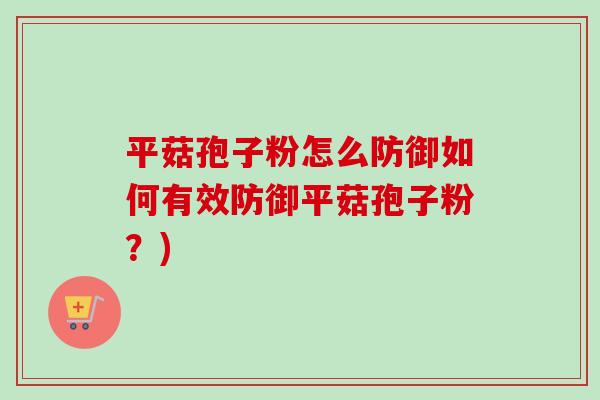 平菇孢子粉怎么防御如何有效防御平菇孢子粉？)