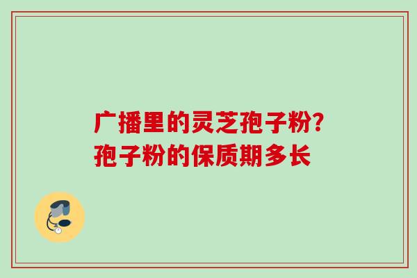 广播里的灵芝孢子粉？孢子粉的保质期多长