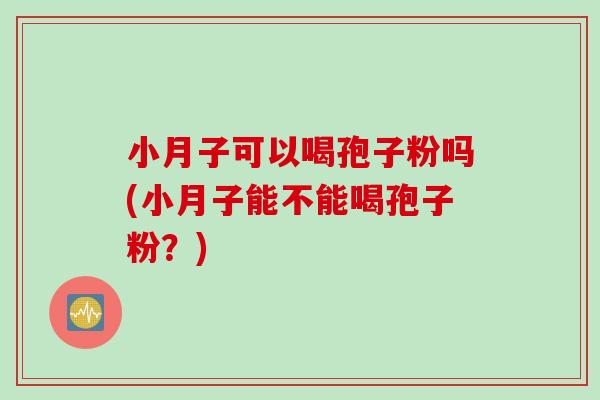 小月子可以喝孢子粉吗(小月子能不能喝孢子粉？)