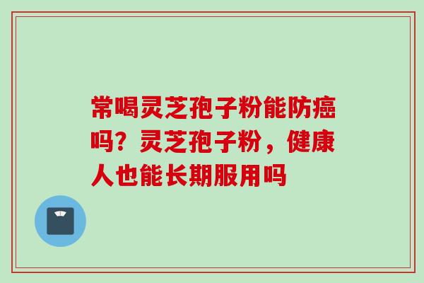 常喝灵芝孢子粉能防吗?灵芝孢子粉,健康人也能长期服用吗 常喝灵芝孢子粉能防吗?灵芝孢子粉,健康人也能长期服用吗